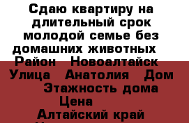 Сдаю квартиру на длительный срок молодой семье без домашних животных. › Район ­ Новоалтайск › Улица ­ Анатолия › Дом ­ 92 › Этажность дома ­ 10 › Цена ­ 8 000 - Алтайский край Недвижимость » Квартиры аренда   . Алтайский край